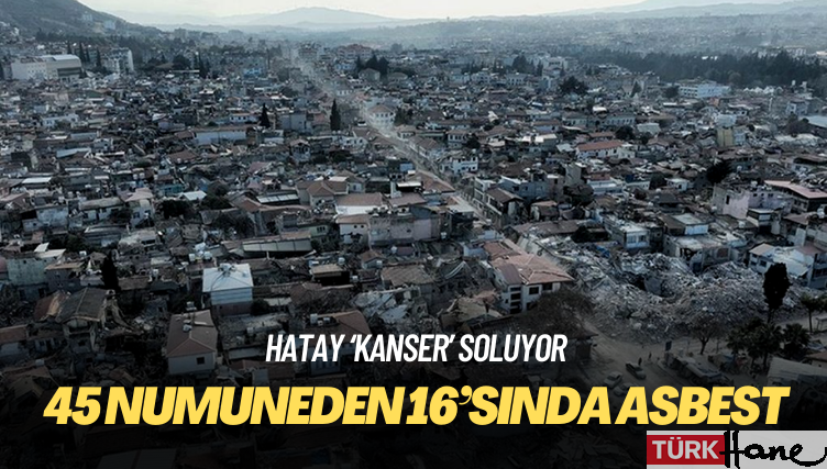 Çevre mühendislerinin Hatay raporuna göre, 45 numuneden 16’sında asbest tespit edildi