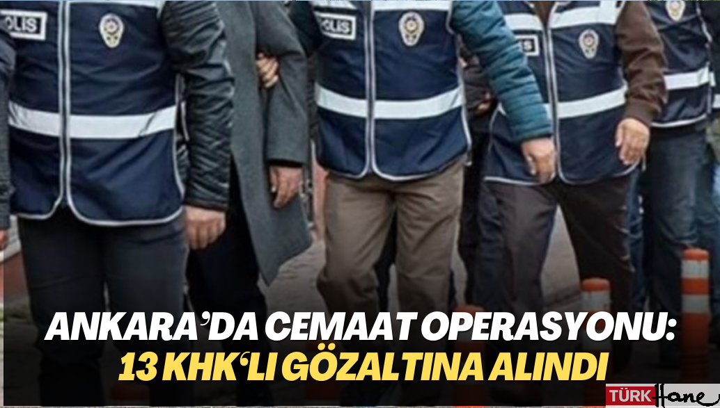 Ankara’da cemaat operasyonu: 13 KHK’lı gözaltına alındı