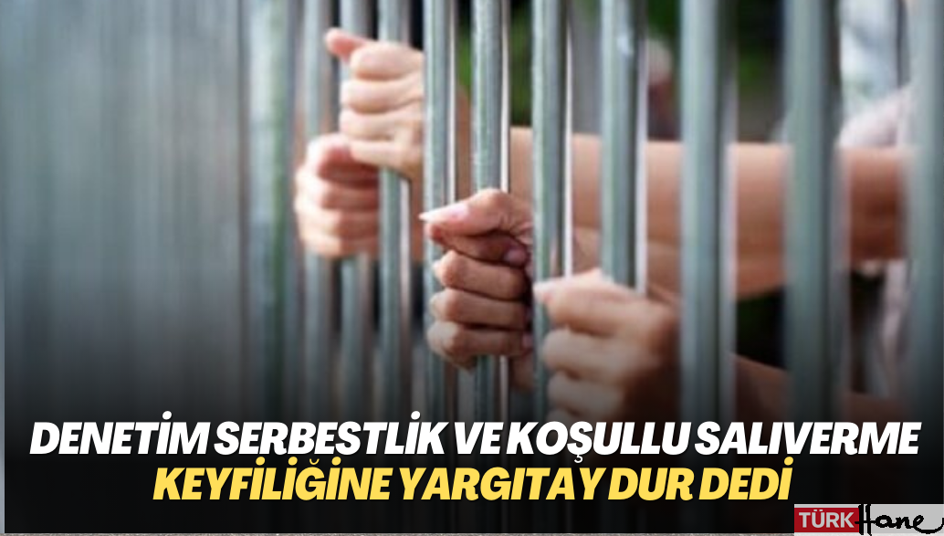Cezaevlerindeki Denetim serbestlik ve koşullu salıverme keyfiliğine Yargıtay dur dedi: Değerlendirme Somut kriterlere göre