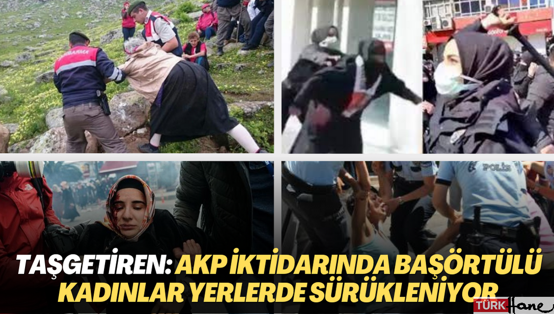 Taşgetiren: AKP iktidarında başörtülü kadınlar yerlerde sürükleniyor