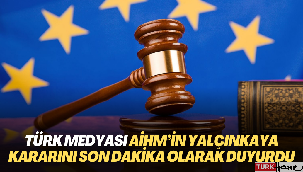 Türk medyası AİHM’in Yalçınkaya kararını son dakika olarak duyurdu
