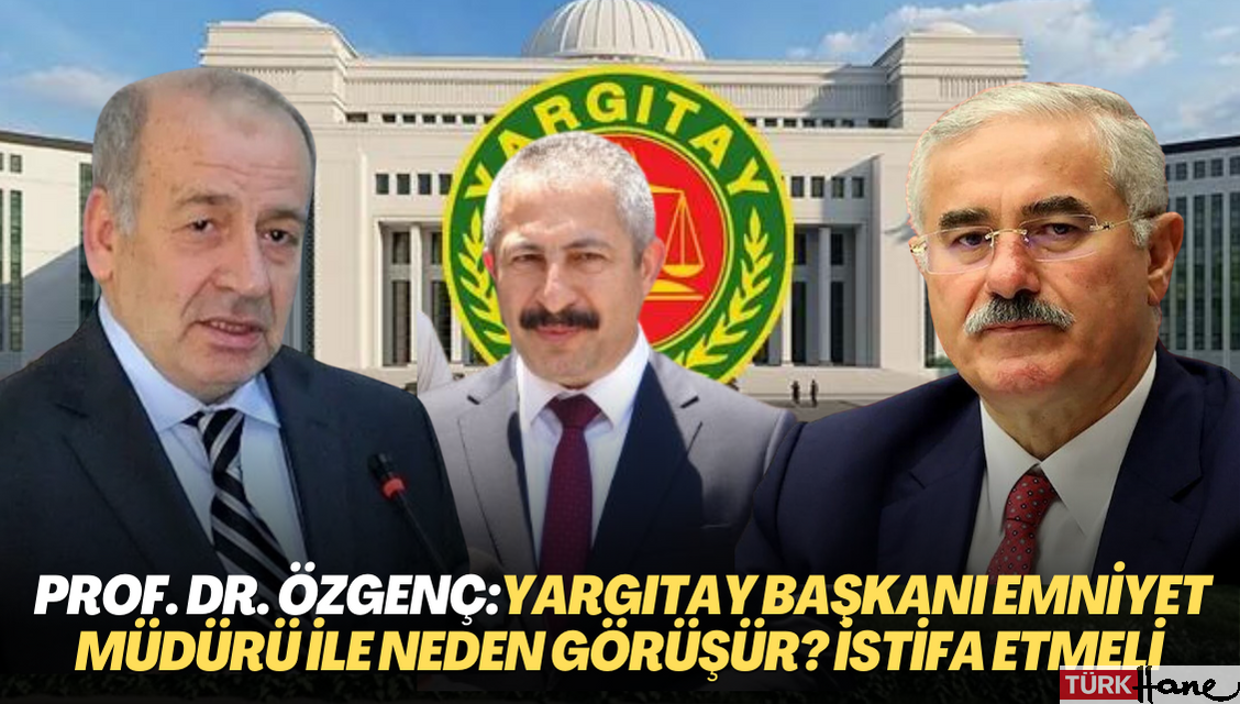 Prof. Dr. Özgenç, Akarca’yı istifaya davet etti: Yargıtay Başkanı emniyet müdürü ile neden görüşür?