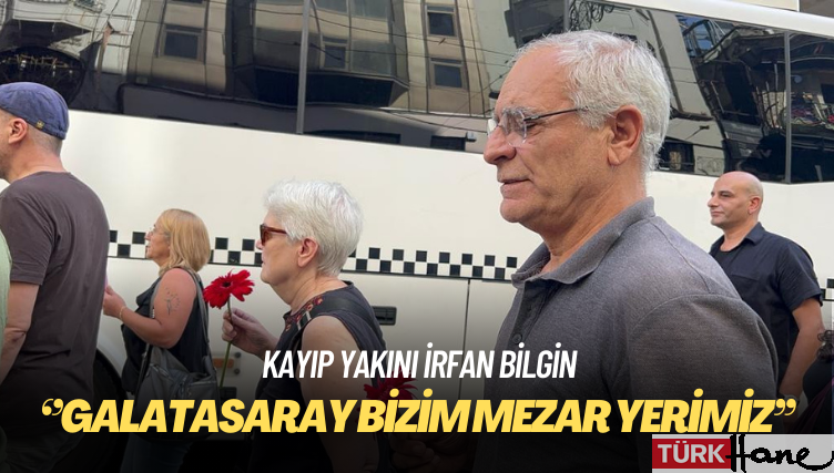 Kayıp yakını İrfan Bilgin: Galatasaray bizim mezar yerimiz