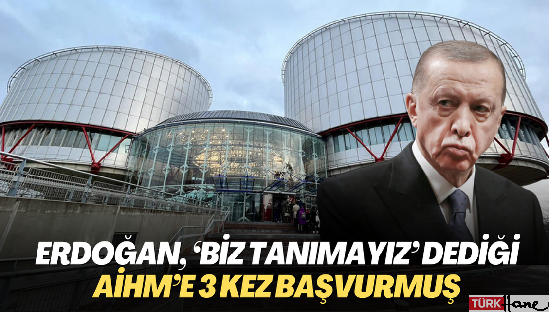 Erdoğan, ‘Biz tanımayız’ dediği AİHM’e 3 kez başvurmuş