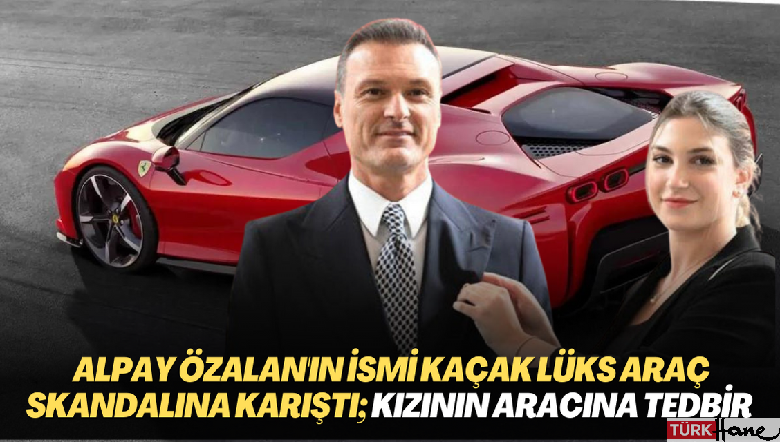 Alpay Özalan’ın ismi kaçak lüks araç skandalına karıştı; Kızının aracına tedbir konuldu