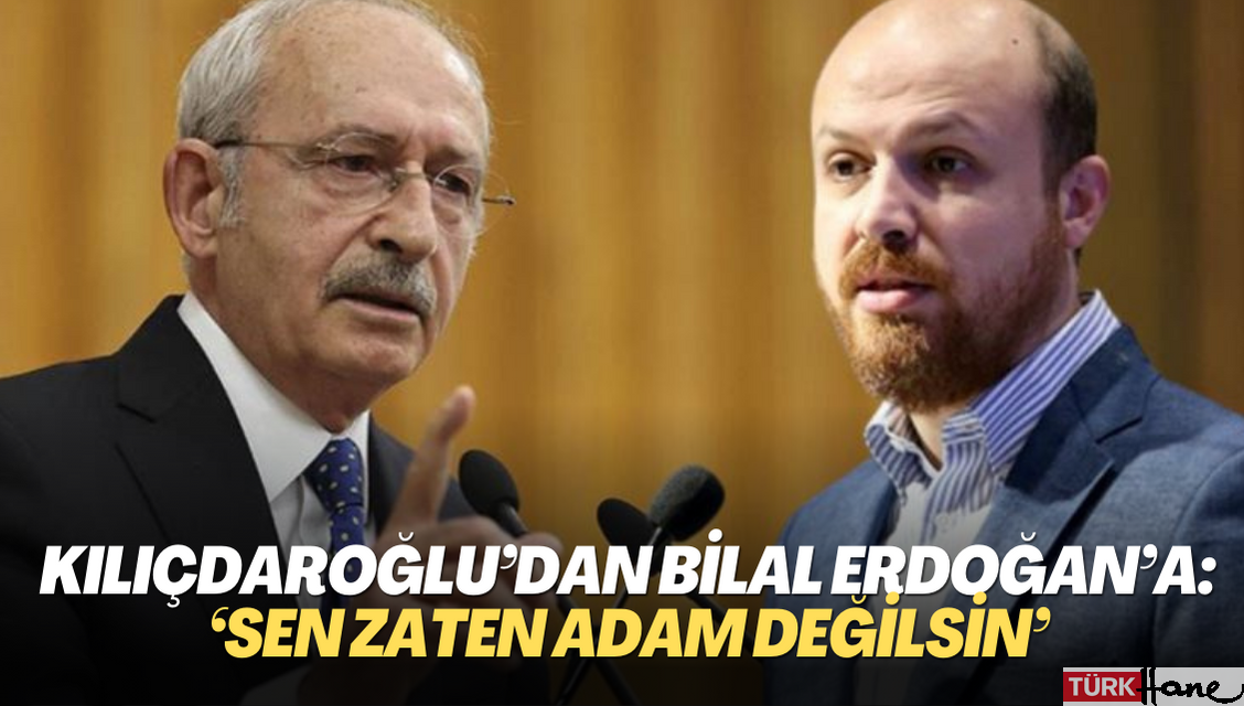 Kılıçdaroğlu’dan Bilal Erdoğan’a: ‘Sen zaten adam değilsin’