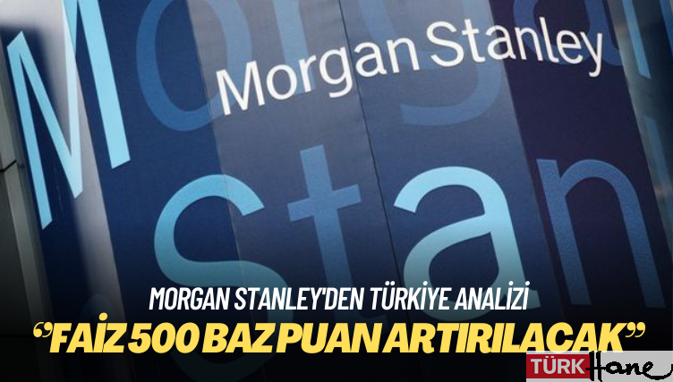 Morgan Stanley’den Türkiye analizi: Faiz 500 baz puan artırılacak