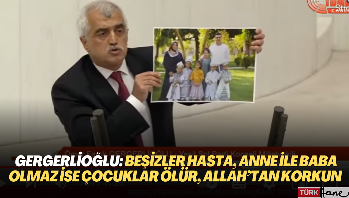 Gergerlioğlu: beşizler hasta, anne ile baba olmaz ise bu çocuklar ölür, Allah’tan korkun