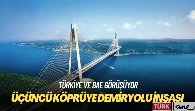 Türkiye ve BAE, üçüncü köprüye demiryolu inşasını görüşüyor