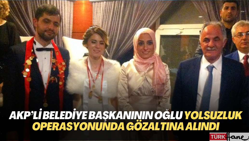 AKP’li belediye başkanının oğlu yolsuzluk operasyonunda gözaltına alındı
