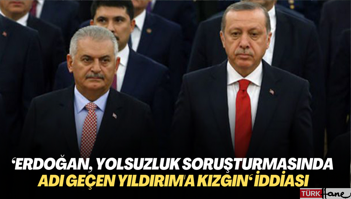 ‘Erdoğan, yolsuzluk soruşturmasında adı geçen Yıldırım’a çok kızgın‘ iddiası