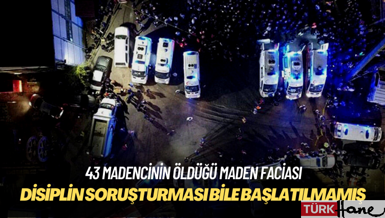 43 madencinin öldüğü faciaya ilişkin disiplin soruşturması dahi başlatılmamış