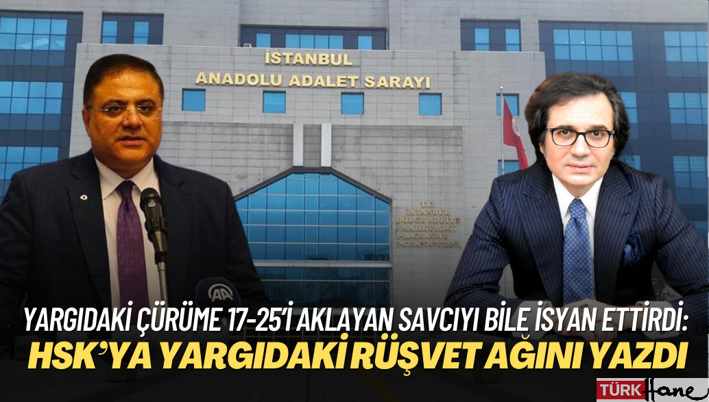 Yargıdaki çürüme 17-25’i aklayan savcıyı bile isyan ettirdi: HSK’ya rapor yazıp yargıdaki rüşvet ağını anlattı