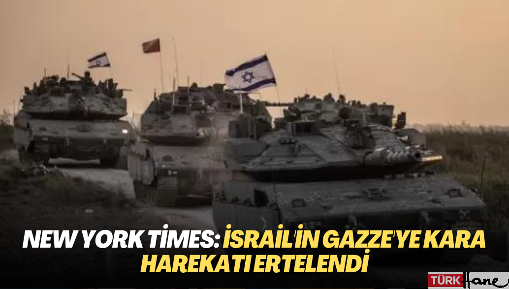 New York Times: İsrail’in Gazze’ye kara harekatı ertelendi