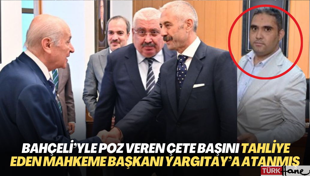 Bahçeli’yle poz veren çete liderini tahliye eden mahkeme başkanı Yargıtay üyeliğine atanmış