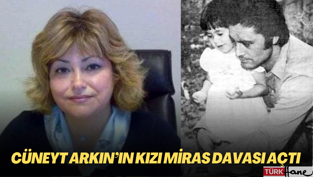 Cüneyt Arkın’ın kızı miras davası açtı