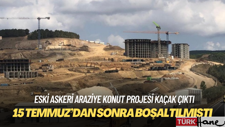 Eski askeri araziye konut projesi kaçak çıktı