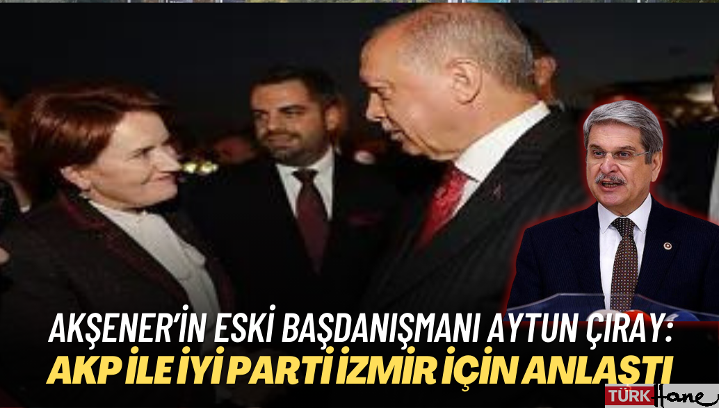 Akşener’in eski başdanışmanı Aytun Çıray: AKP ile İYİ Parti İzmir için anlaştı