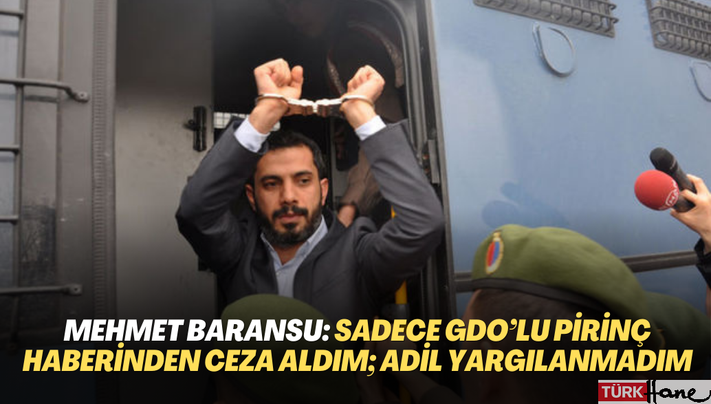 Gazeteci Mehmet Baransu: Sadece GDO’lu pirinç haberinden ceza aldım; adil yargılama istiyorum