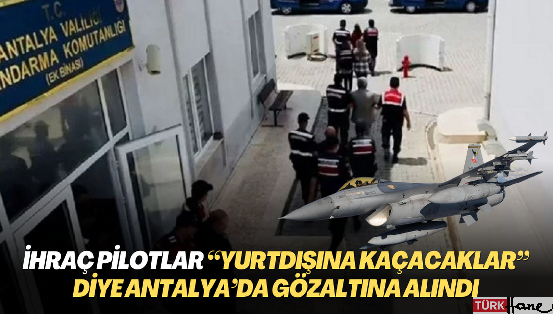 İhraç pilotlar “yurtdışına kaçacaklar” diye Antalya’da gözaltına alındı