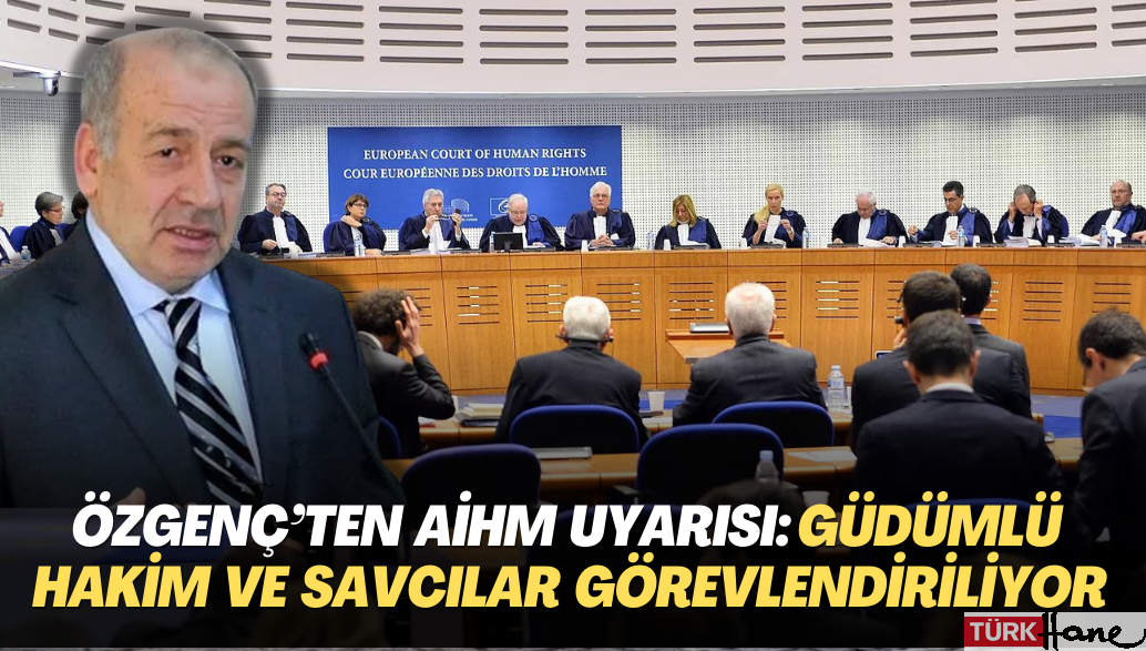 Hukukçu Özgenç’ten AİHM kararı uyarısı: Güdümlü hakim ve savcılar görevlendiriliyor