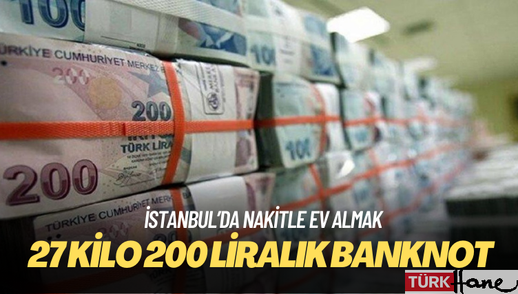 İstanbul’da nakitle ev almak için 27 kilo 200 liralık banknot taşımak gerekiyor