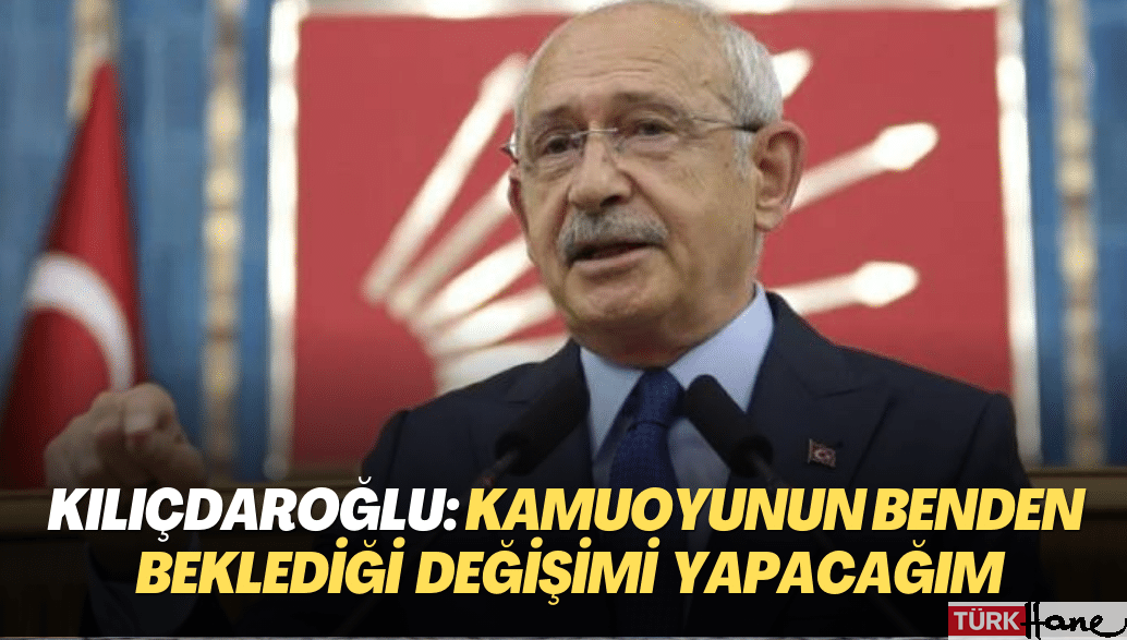 Kemal Kılıçdaroğlu: Kamuoyunun benden beklediği değişimi yapacağım