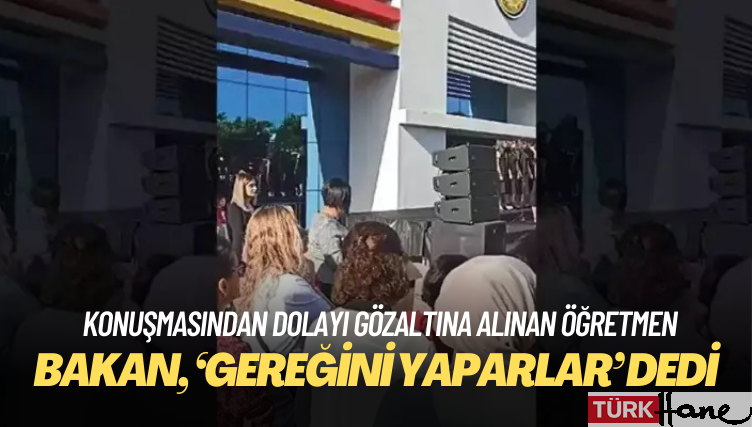 Bakan, konuşmasından dolayı gözaltına alınan öğretmen için, ‘Gereğini yaparlar’ dedi