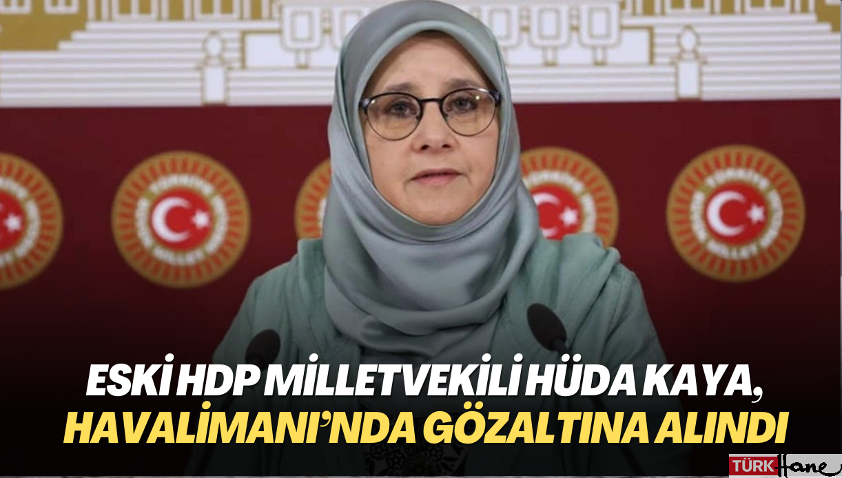Eski HDP milletvekili Hüda Kaya, İstanbul Havalimanı’nda gözaltına alındı