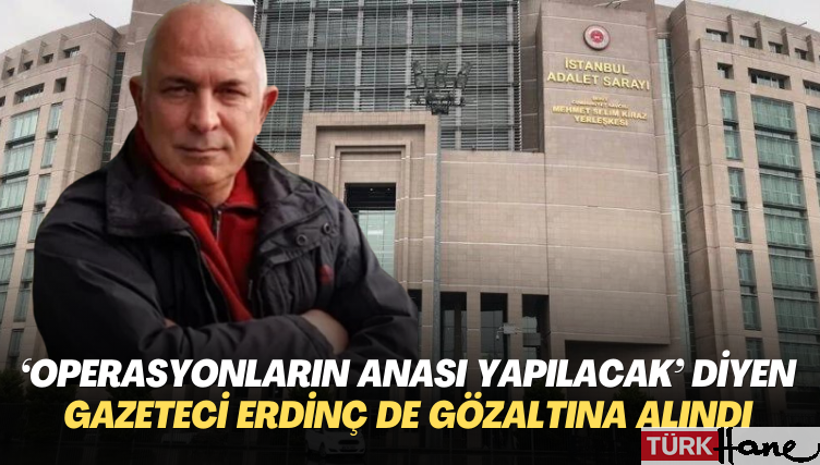 ‘Operasyonların anası yapılacak’ diyen gazeteci Erdinç de gözaltına alındı