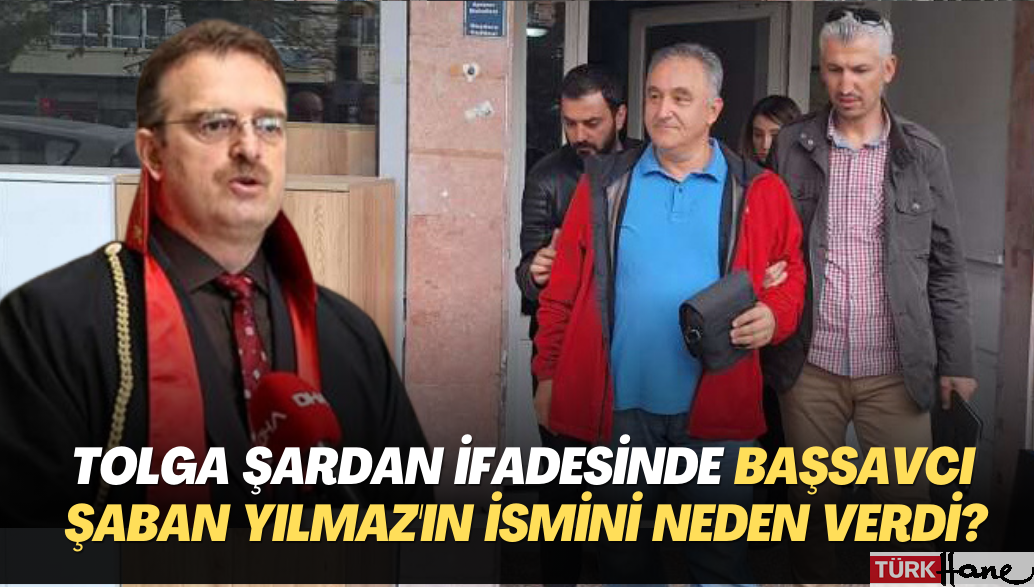 Tolga Şardan’ın ifadesinde İstanbul Cumhuriyet Başsavcısı Şaban Yılmaz’ın ismini neden verdi?