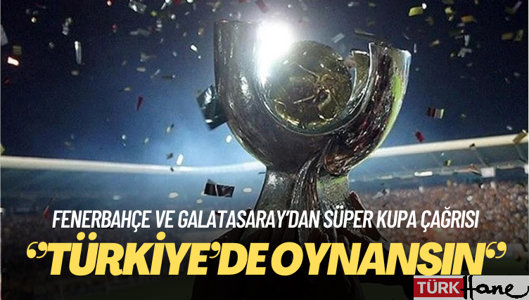 Fenerbahçe ve Galatasaray’dan Süper Kupa çağrısı: Türkiye’de oynansın