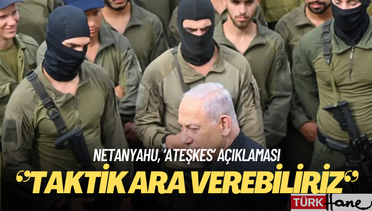 Netanyahu: Ateşkes olmayacak, taktik ara verebiliriz