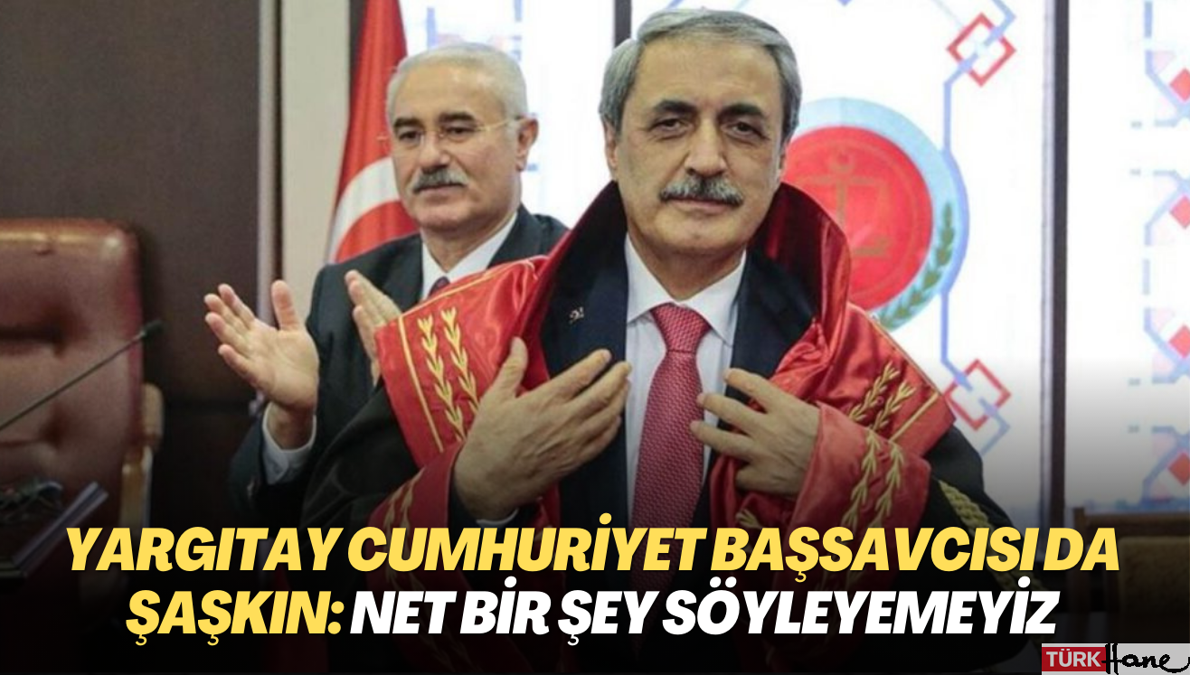 Yargıtay Cumhuriyet Başsavcısı da şaşkın: Net bir şey söyleyemeyiz