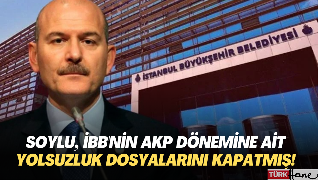 Soylu, İBB’nin AKP dönemine ait yolsuzluk dosyalarının üzerini kapatmış!