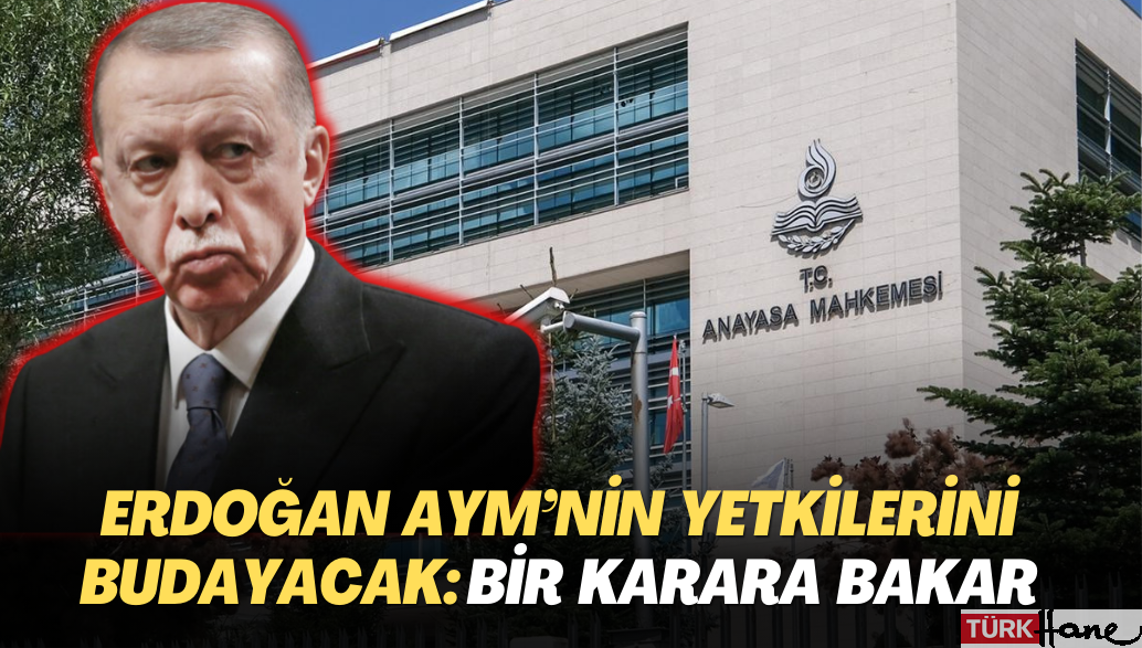 Erdoğan AYM’nin yetkilerini budayacak: Bir karara bakar