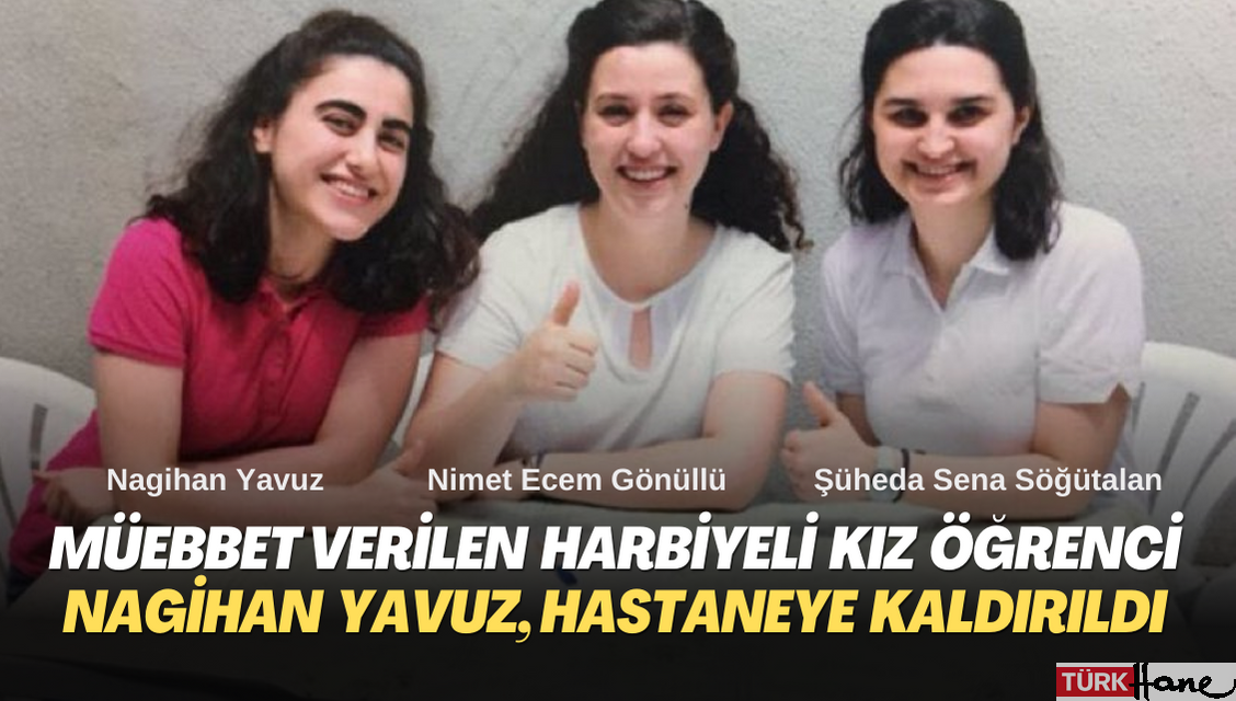 Müebbet hapis cezası verilen Harbiyeli kız öğrenci Nagihan Yavuz, hastaneye kaldırıldı