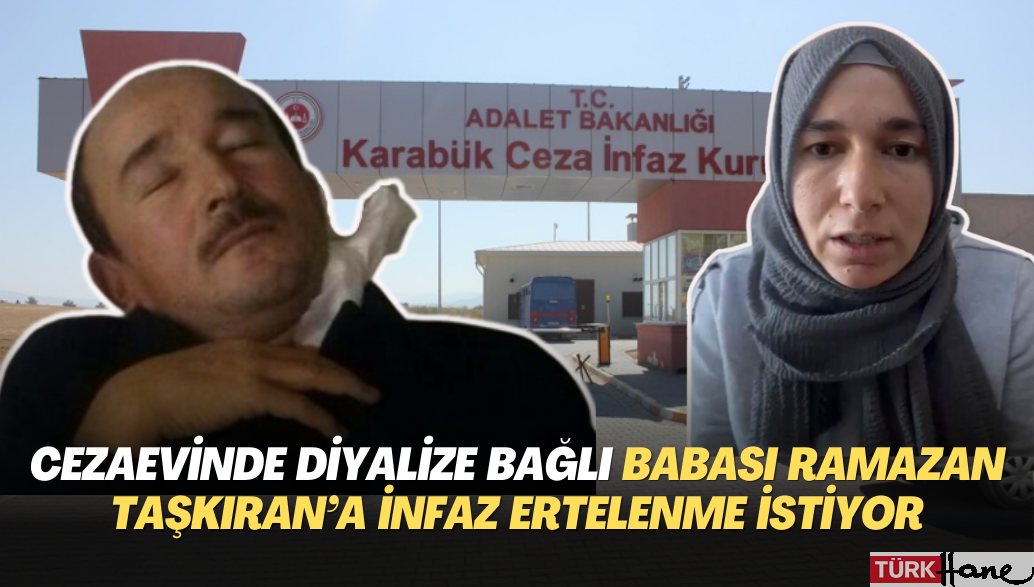 Cezaevinde diyalize bağlı olan babası Ramazan Taşkıran’ın infazının ertelenmesini istiyor