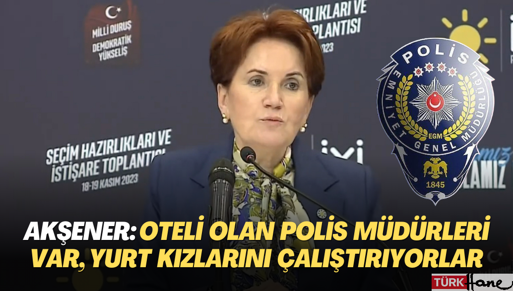 Akşener: Oteli olan polis müdürleri var, fuhuş için kimsesiz yurt kızlarını çalıştırıyorlar.”