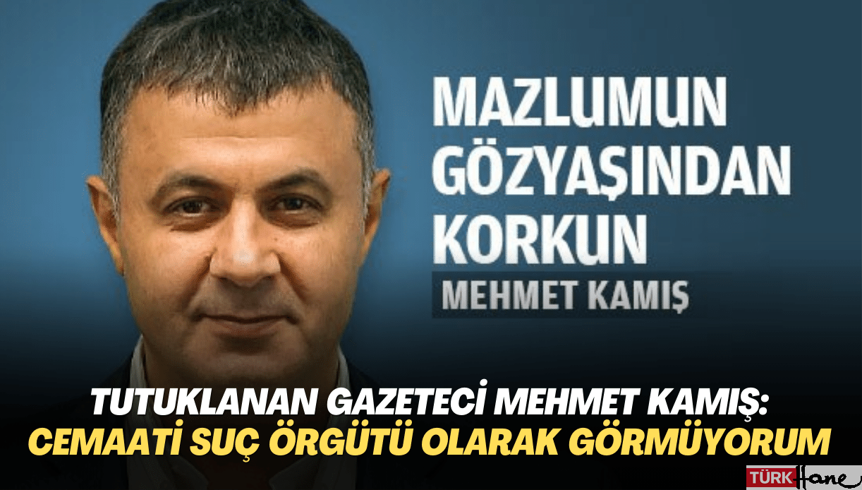 Tutuklanan gazeteci Mehmet Kamış: Cemaat’i suç örgütü olarak görmüyorum