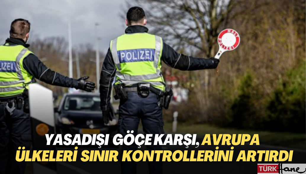 Yasadışı göçe karşı, Avrupa ülkeleri sınır kontrollerini artırdı