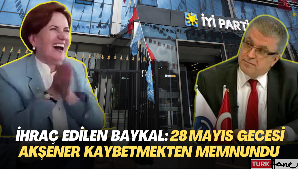 İYİP’ten İhraç edilen Ethem Baykal: 28 Mayıs gecesi Akşener kaybetmekten memnundu
