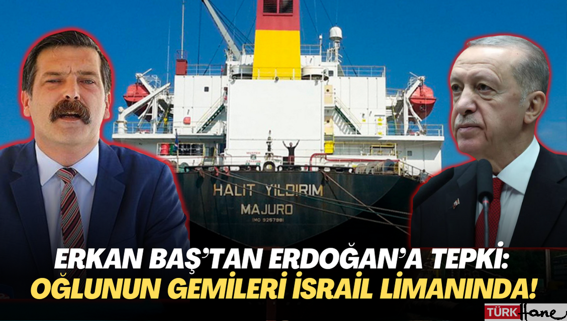 Erkan Baş’tan Erdoğan’a tepki: Oğlunun gemileri İsrail limanında!