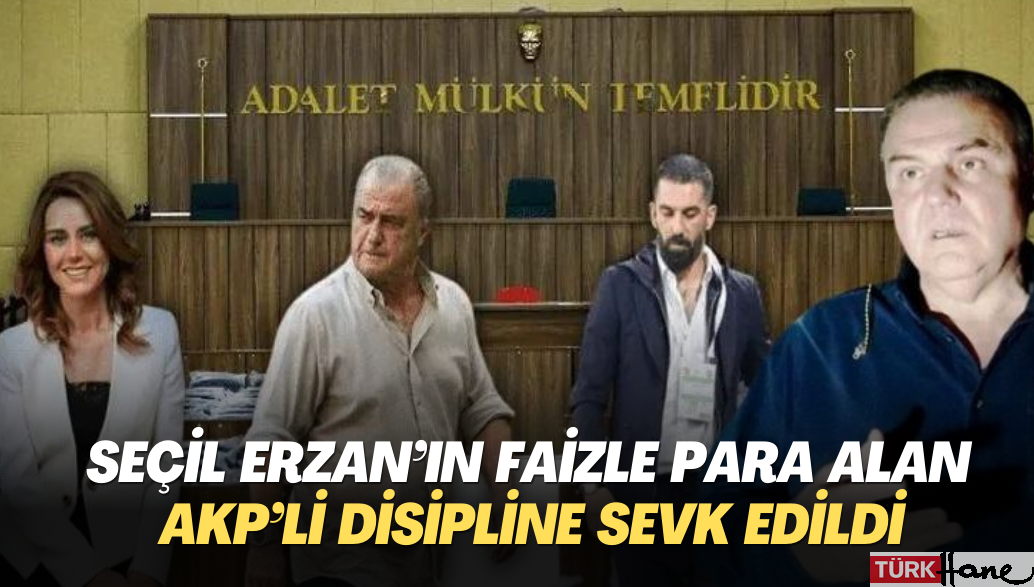 Seçil Erzan’ın faizle para alan AKP’li disipline sevk edildi, zabıta görevden alındı