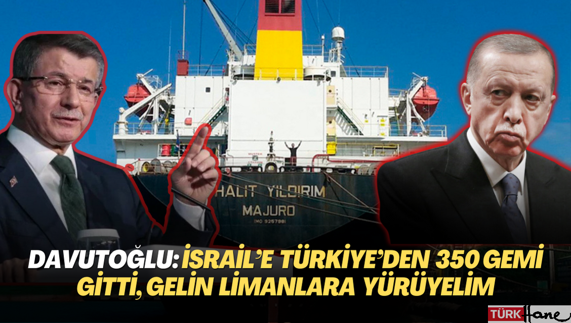 Davutoğlu: İsrail’e Türkiye’den 350 gemi gitti, gelin limanlara yürüyelim
