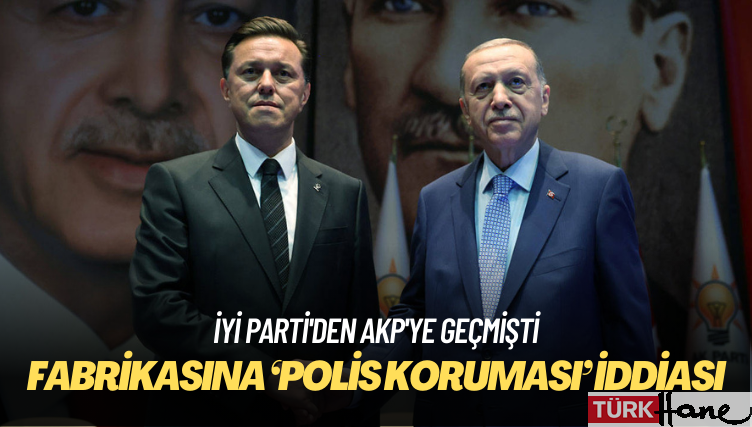İYİ Parti’den AKP’ye geçmişti: Hatipoğlu’nun fabrikasına ‘polis koruması’ iddiası