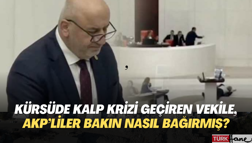 Kürsüde kalp krizi geçiren vekile, AKP’liler bakın nasıl bağırmış?