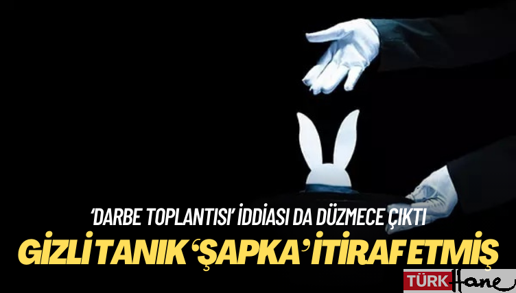 Gizli tanık Şapka, ‘iftirayı’ itiraf ediyor; darbe toplantısı da düzmece çıktı!