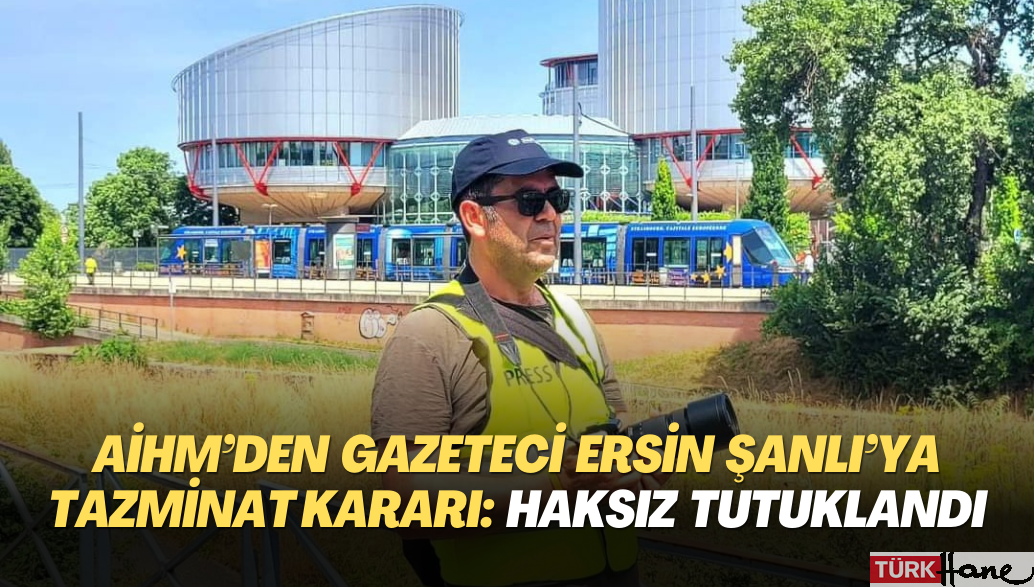 AİHM’den Gazeteci Ersin Şanlı’ya Tazminat Kararı: Haksız tutuklandığına hükmetti