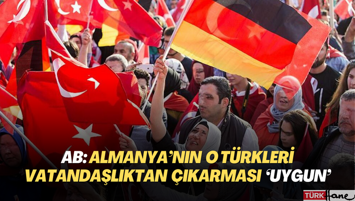 AB, Almanya’nın o Türkleri vatandaşlıktan çıkarmasını ‘uygun’ buldu
